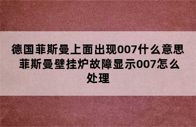 德国菲斯曼上面出现007什么意思 菲斯曼壁挂炉故障显示007怎么处理